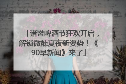 诸暨啤酒节狂欢开启，解锁微醺夏夜新姿势！《90早新闻》来了