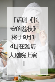 话剧《长安的荔枝》将于9月14日在潍坊大剧院上演