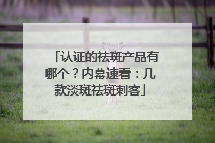 认证的祛斑产品有哪个？内幕速看：几款淡斑祛斑刺客