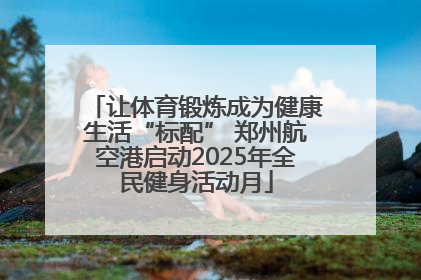 让体育锻炼成为健康生活“标配” 郑州航空港启动2025年全民健身活动月
