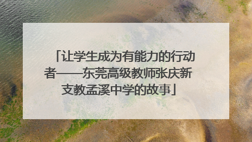 让学生成为有能力的行动者——东莞高级教师张庆新支教孟溪中学的故事