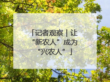 记者观察｜让“新农人”成为“兴农人”
