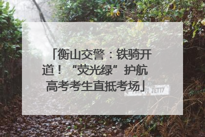 衡山交警：铁骑开道！“荧光绿”护航高考考生直抵考场