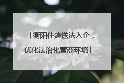 衡阳住建送法入企，优化法治化营商环境