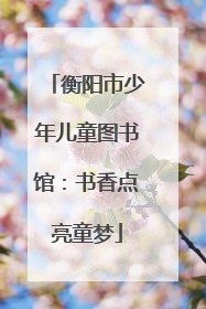 衡阳市少年儿童图书馆：书香点亮童梦