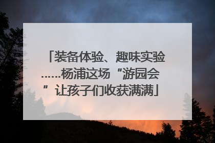 装备体验、趣味实验……杨浦这场“游园会”让孩子们收获满满