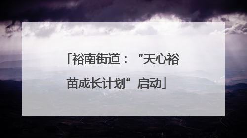 裕南街道：“天心裕苗成长计划”启动