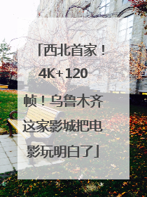 西北首家！4K+120帧！乌鲁木齐这家影城把电影玩明白了