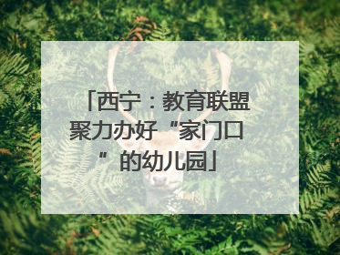 西宁：教育联盟聚力办好“家门口”的幼儿园