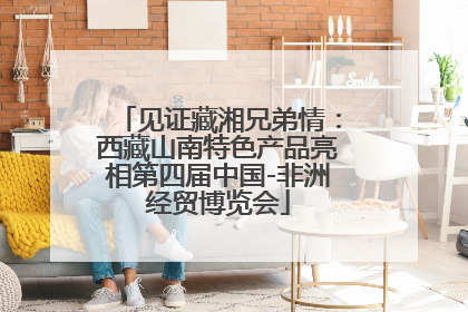 见证藏湘兄弟情：西藏山南特色产品亮相第四届中国-非洲经贸博览会