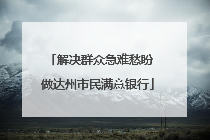 解决群众急难愁盼 做达州市民满意银行