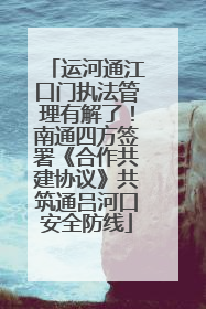 运河通江口门执法管理有解了！南通四方签署《合作共建协议》共筑通吕河口安全防线