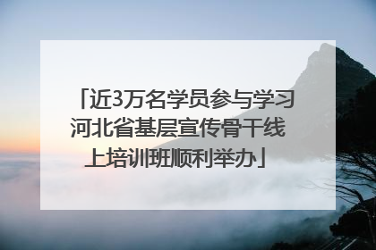 近3万名学员参与学习 河北省基层宣传骨干线上培训班顺利举办