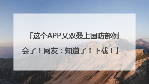 这个APP又双叒上国防部例会了！网友：知道了！下载！