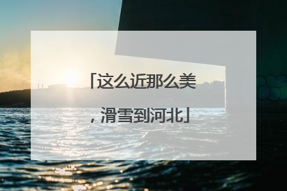 这么近那么美，滑雪到河北