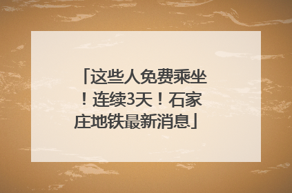 这些人免费乘坐！连续3天！石家庄地铁最新消息