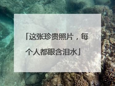 这张珍贵照片，每个人都眼含泪水