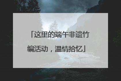 这里的端午非遗竹编活动，温情拾忆