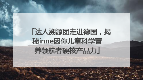 达人溯源团走进德国，揭秘inne因你儿童科学营养领航者硬核产品力