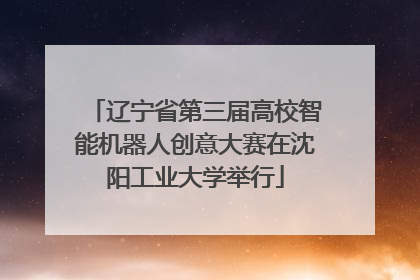 辽宁省第三届高校智能机器人创意大赛在沈阳工业大学举行