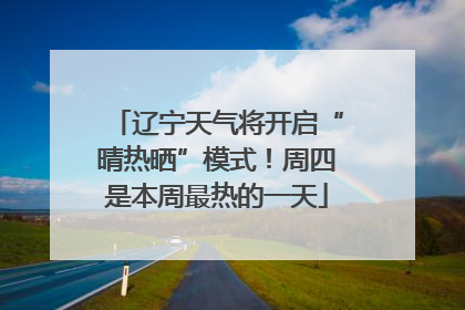 辽宁天气将开启“晴热晒”模式！周四是本周最热的一天