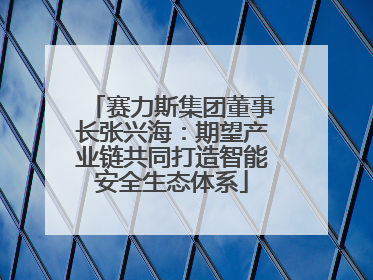赛力斯集团董事长张兴海：期望产业链共同打造智能安全生态体系