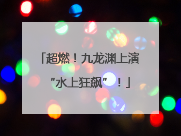 超燃！九龙渊上演“水上狂飙”！