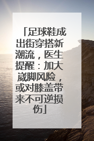 足球鞋成出街穿搭新潮流，医生提醒：加大崴脚风险，或对膝盖带来不可逆损伤