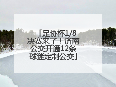 足协杯1/8决赛来了！济南公交开通12条球迷定制公交