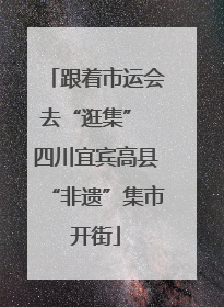 跟着市运会去“逛集” 四川宜宾高县“非遗”集市开街