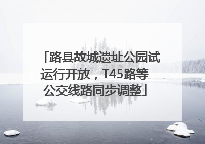路县故城遗址公园试运行开放，T45路等公交线路同步调整