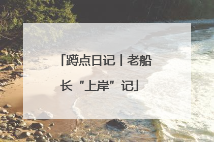 蹲点日记丨老船长“上岸”记