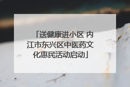 送健康进小区 内江市东兴区中医药文化惠民活动启动