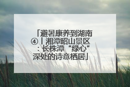 避暑康养到湖南④丨湘潭昭山景区：长株潭“绿心”深处的诗意栖居