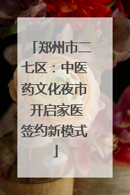 郑州市二七区：中医药文化夜市 开启家医签约新模式