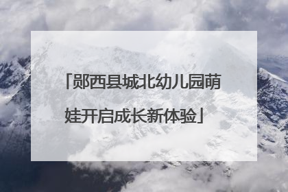 郧西县城北幼儿园萌娃开启成长新体验