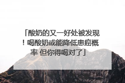 酸奶的又一好处被发现！喝酸奶或能降低患癌概率 但你得喝对了