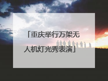 重庆举行万架无人机灯光秀表演