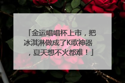 金运唱唱杯上市，把冰淇淋做成了K歌神器，夏天想不火都难！