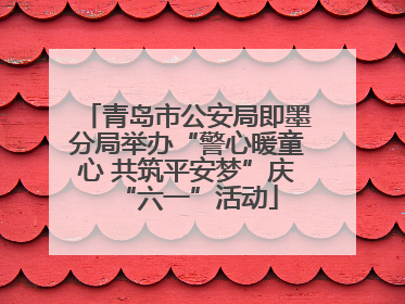 青岛市公安局即墨分局举办“警心暖童心 共筑平安梦”庆“六一”活动