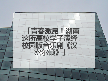 青春激昂！湖南这所高校学子演绎校园版音乐剧《汉密尔顿》