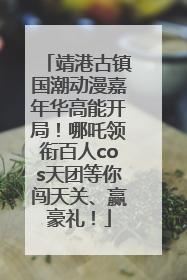 靖港古镇国潮动漫嘉年华高能开局！哪吒领衔百人cos天团等你闯天关、赢豪礼！