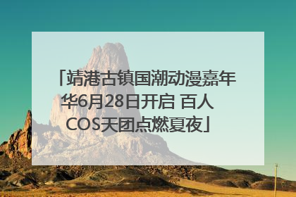 靖港古镇国潮动漫嘉年华6月28日开启 百人COS天团点燃夏夜