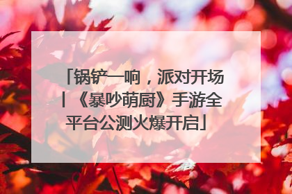 锅铲一响，派对开场丨《暴吵萌厨》手游全平台公测火爆开启