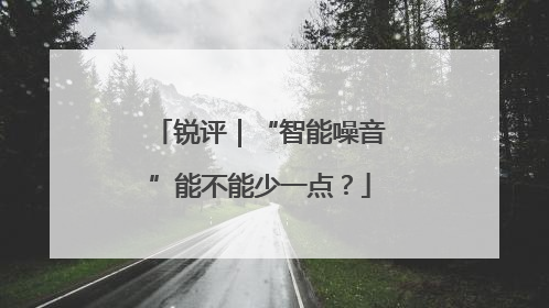 锐评｜“智能噪音”能不能少一点？