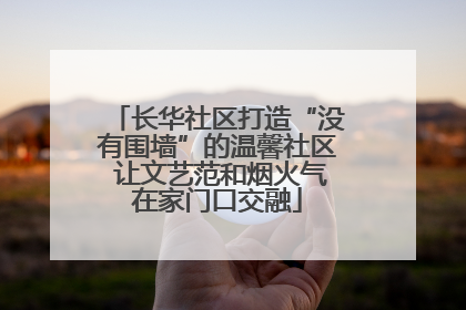 长华社区打造“没有围墙”的温馨社区 让文艺范和烟火气在家门口交融