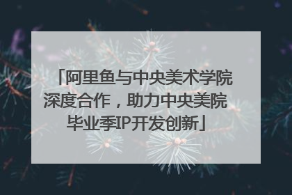 阿里鱼与中央美术学院深度合作，助力中央美院毕业季IP开发创新