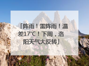 阵雨！雷阵雨！温差17℃！下周，洛阳天气大反转