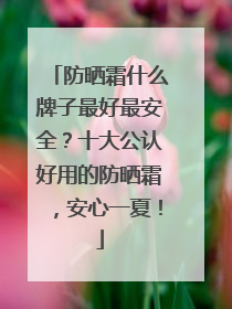 防晒霜什么牌子最好最安全？十大公认好用的防晒霜，安心一夏！