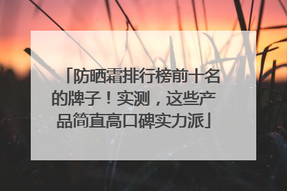 防晒霜排行榜前十名的牌子！实测，这些产品简直高口碑实力派
